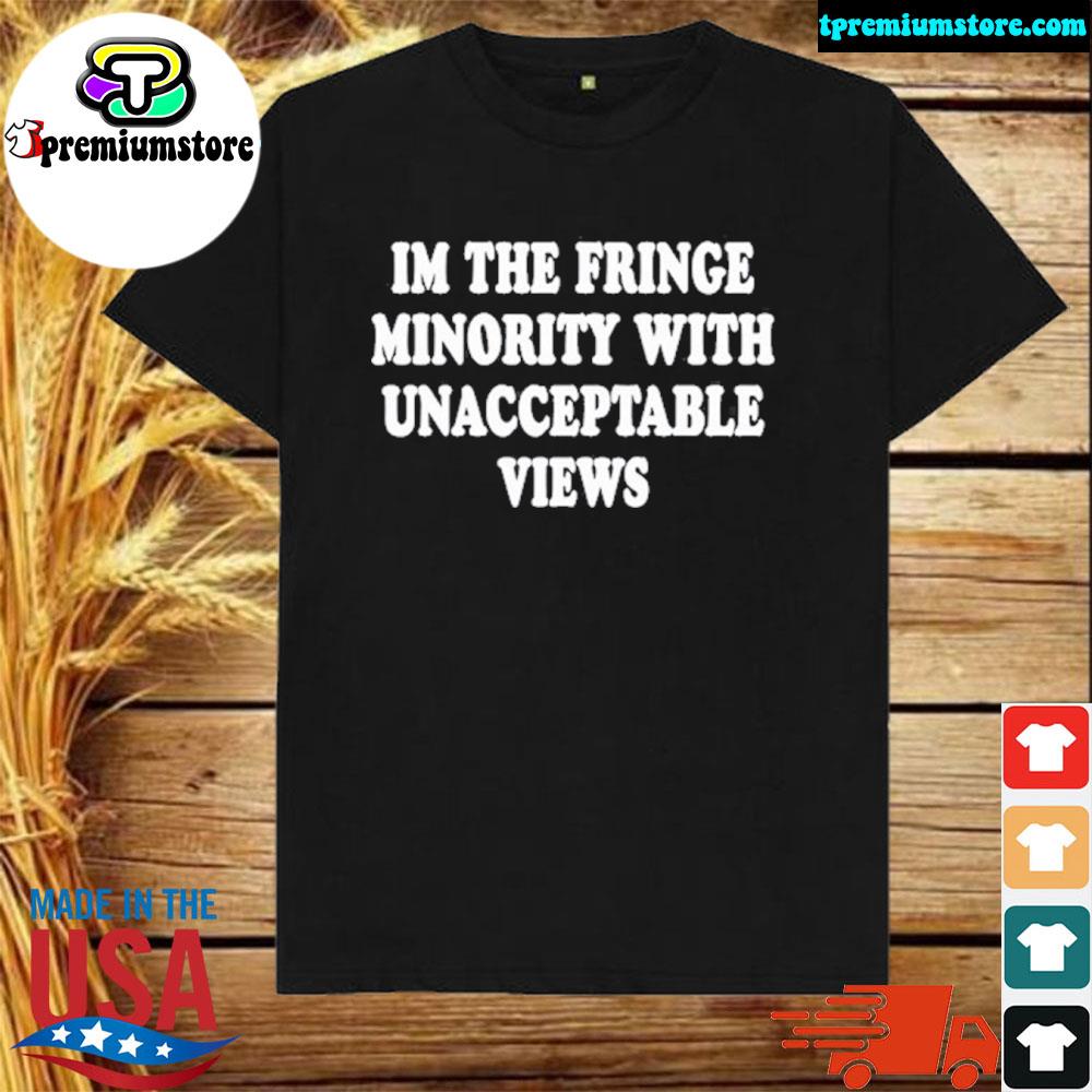 Official i'm the fringe minority with unacceptable views shirt