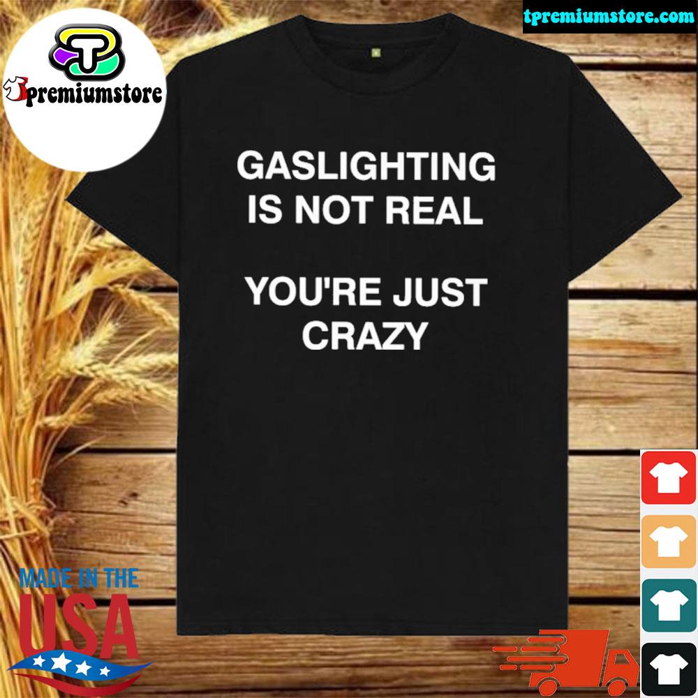 Gaslighting is not real you're just crazy shirt