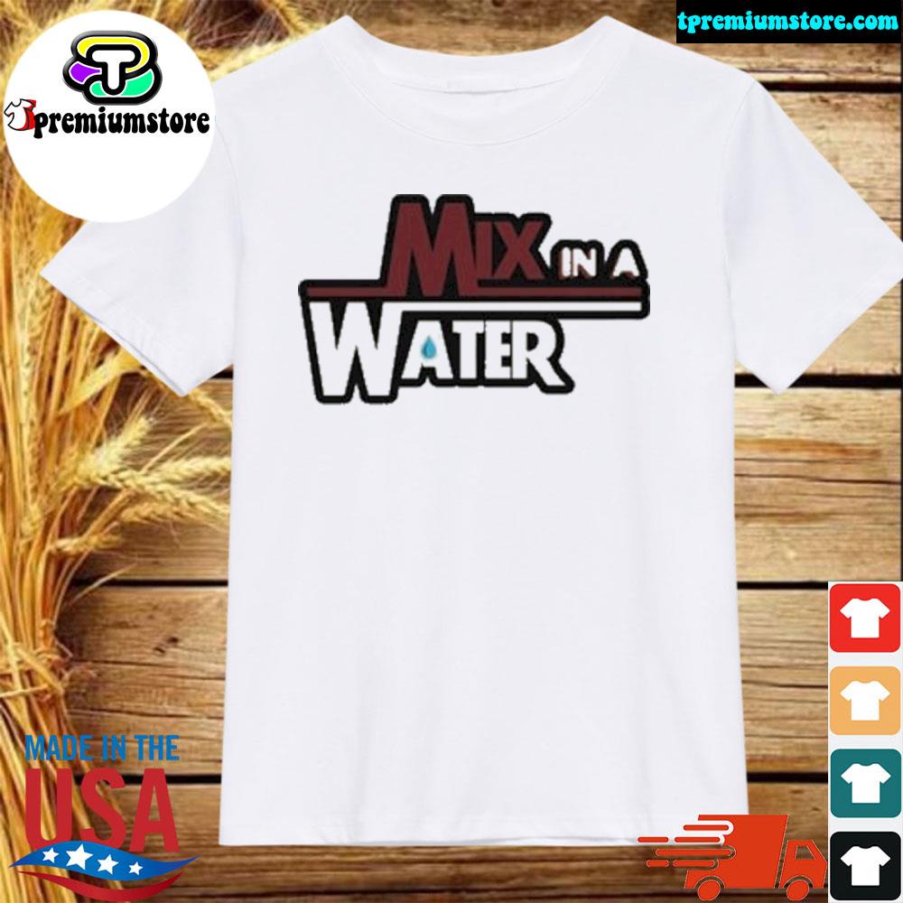 Mix in a water shirt