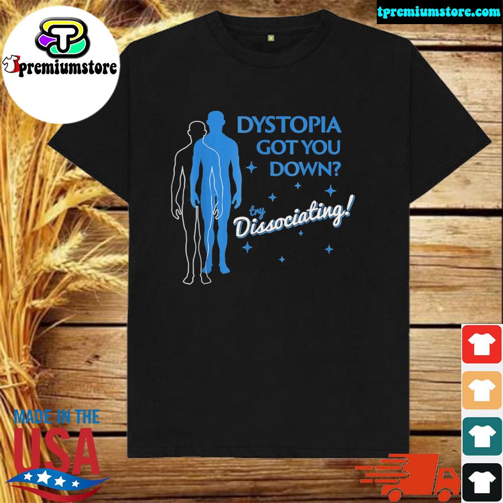 Official dystopia got you down try dissociating shirt