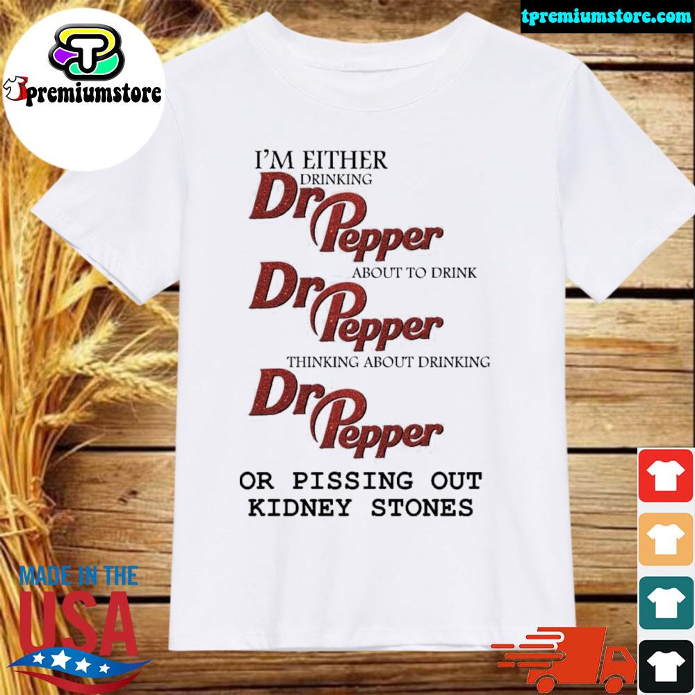 Official i'm either drinking dr pepper or pissing out kidney stones shirt