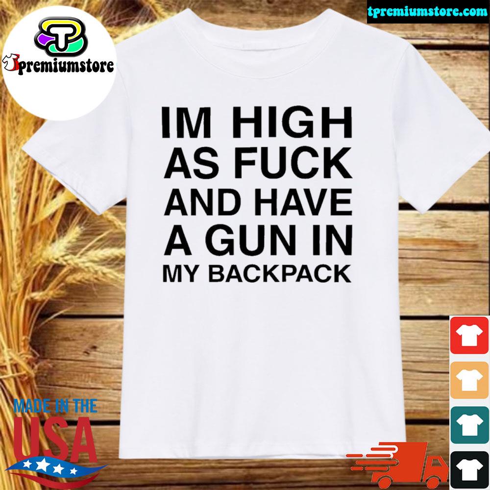 Official i'm high as fuck and have a gun in my backpack shirt