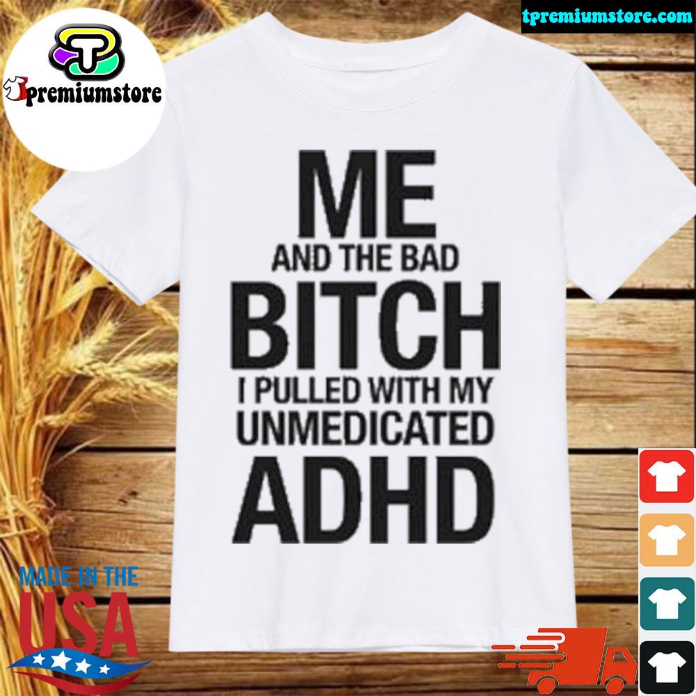 Official me and the bad bitch I pulled with my unmedicated adhd shirt