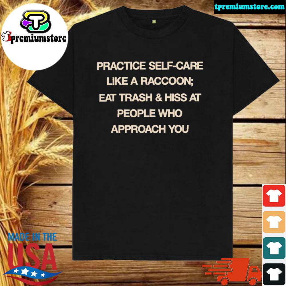 Official practice Self Care Like A Raccoon Eat Trash & Hiss At People Who Approach You Shirt