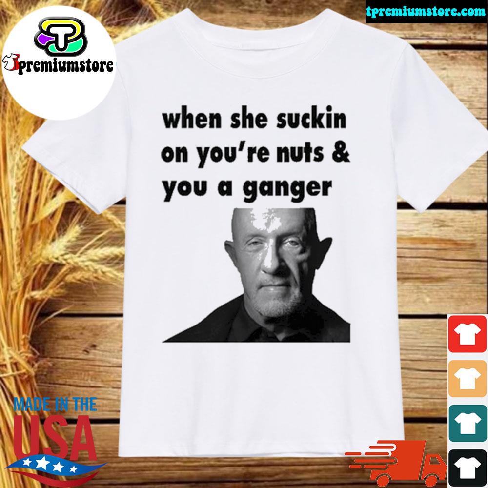 Official when she suckin on youre nuts you a gangster shirt