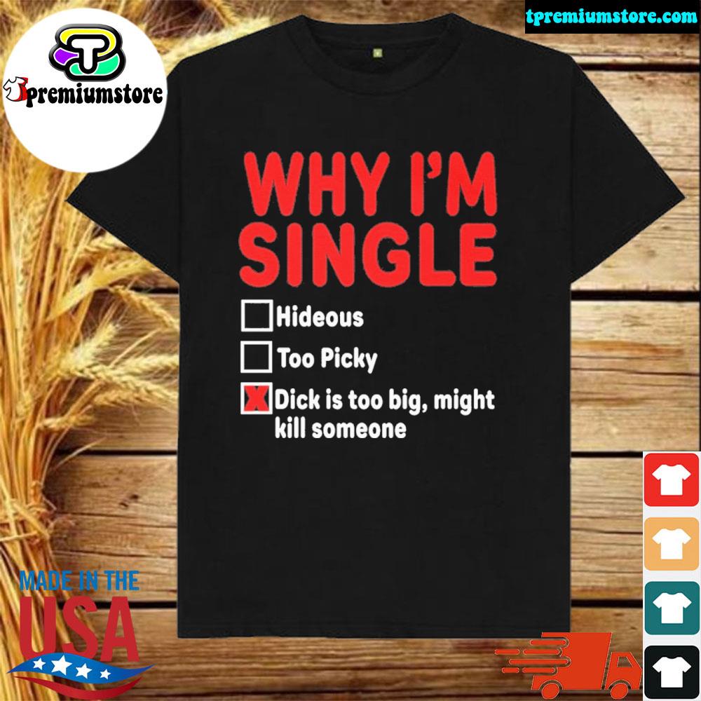 Official why I’m Single Hideous Too Picky Dick Is Too Big Might Kill Someone Shirt