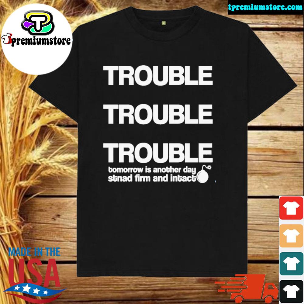 Trouble trouble trouble tomorrow is another day stnad firm and intact shirt