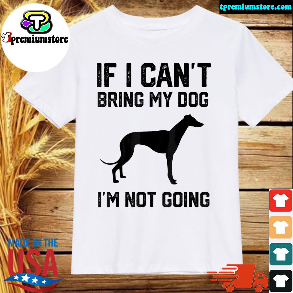 Official greyhound If I Can’t Bring My Dog I’m Not Going Tee Shirt