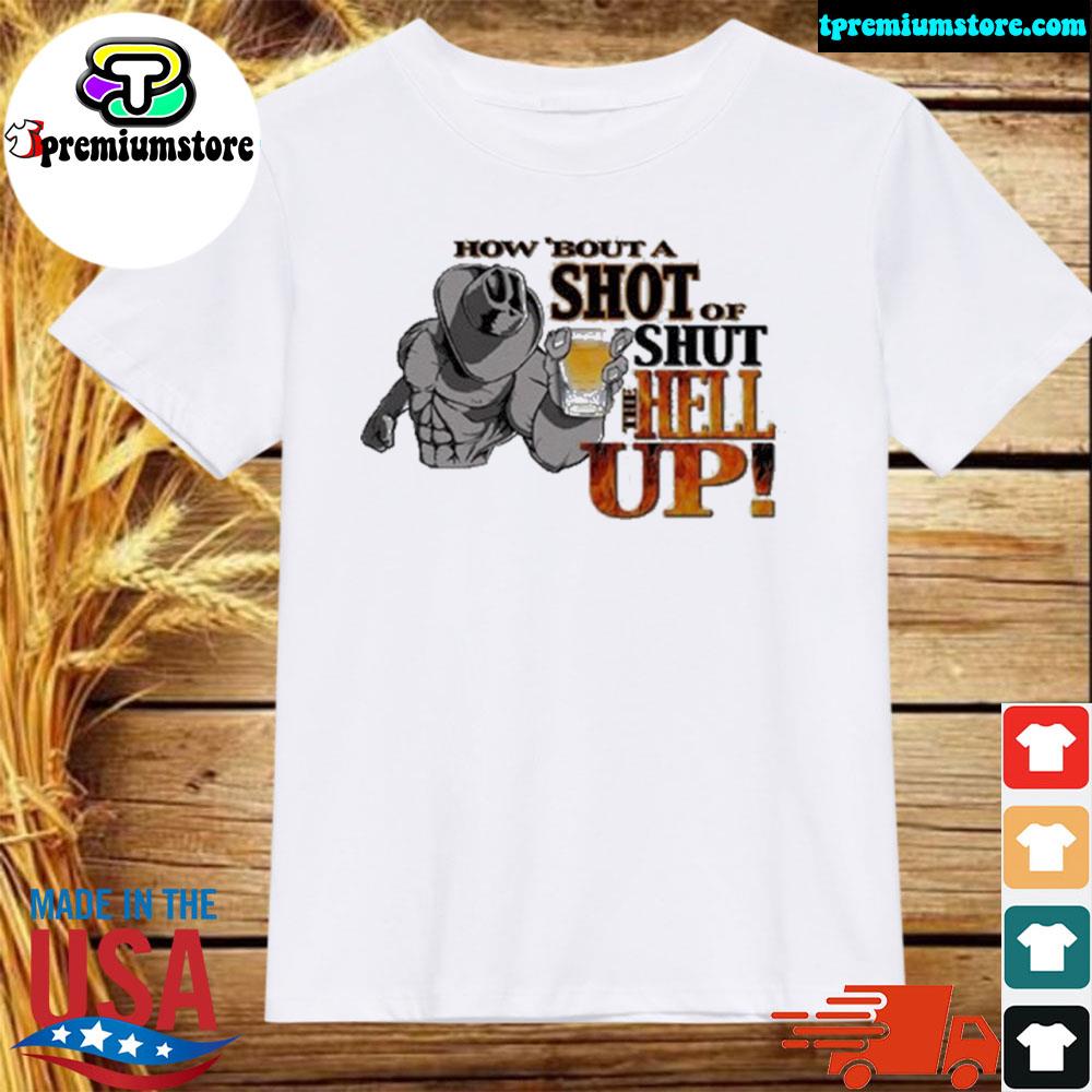 Official how ‘Bout A Shot Of Shut The Hell Up Shirt