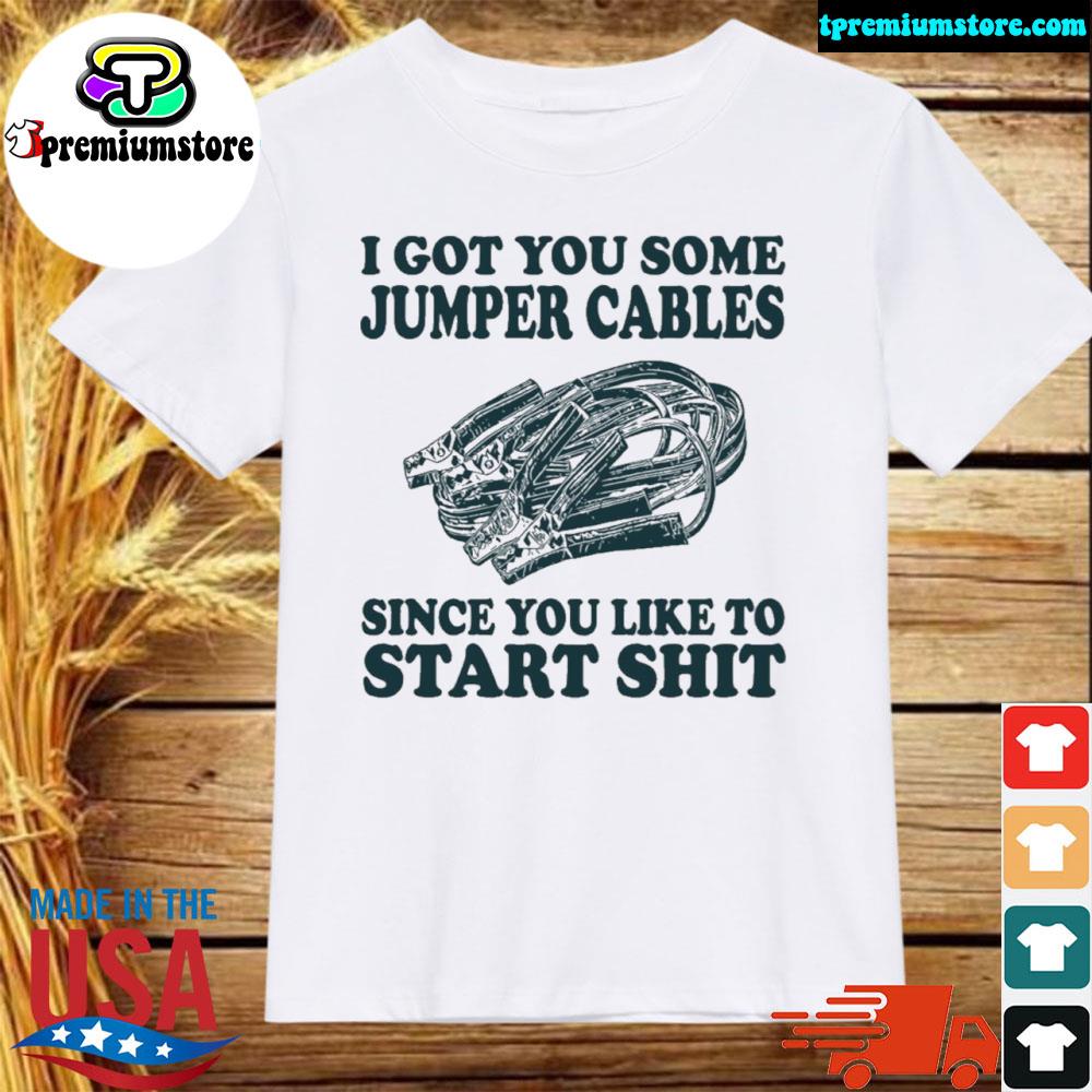 Official i got you some jumper cables since you like to start shit shirt