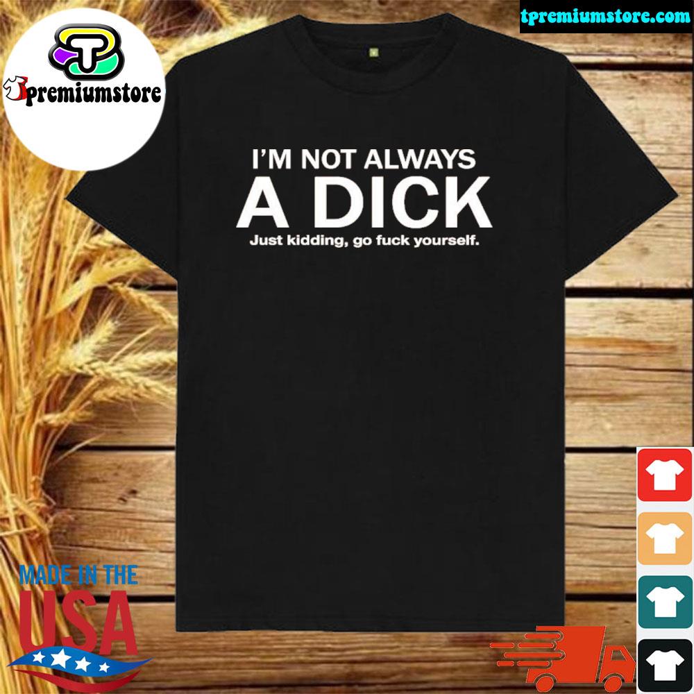 Official i'm not always a dick just kidding go fuck yourself shirt