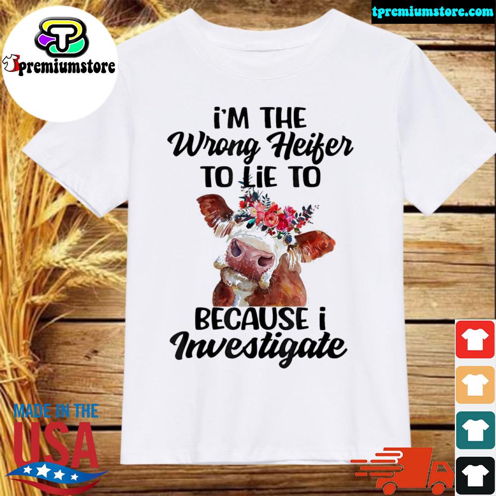 Official i'm the wrong heifer to lie to because I investigate shirt