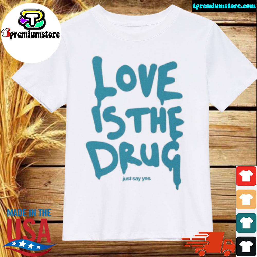 Official love is the drug just say yes shirt