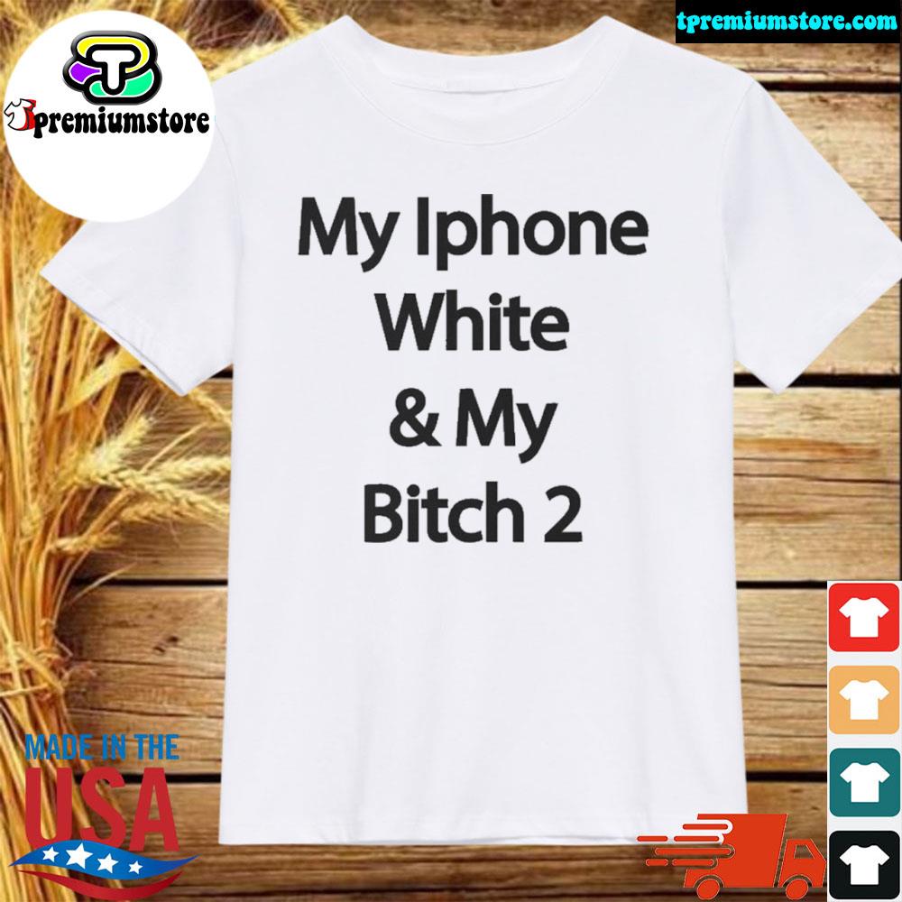 Official my iphone white and my bitch 2 shirt