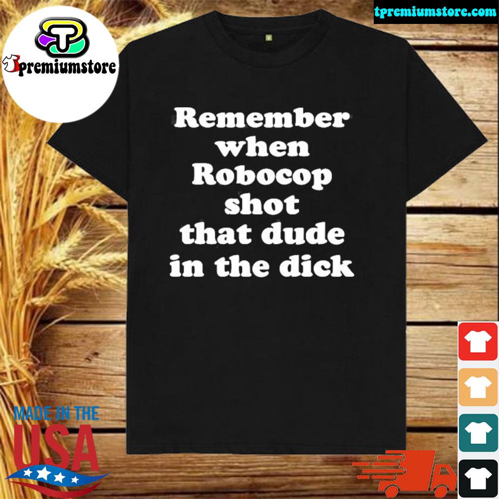 Official remember When Robocop Shot That Dude In The Dick New Shirt