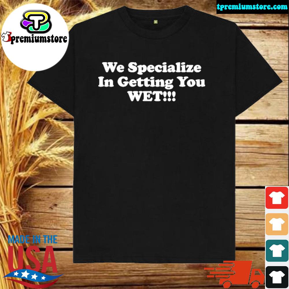 Official we specialize in getting you wet shirt