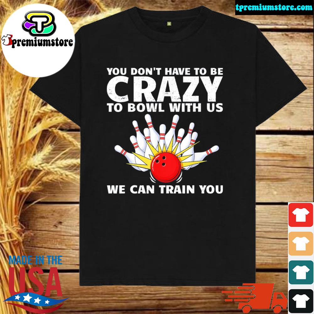Official you Don’t Have To Be Crazy To Bowl With Us We Can Train You T-Shirt