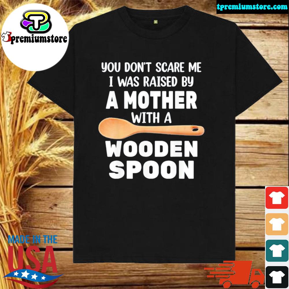 Official you don't scare me I was raised by a mother with a wooden sp shirt