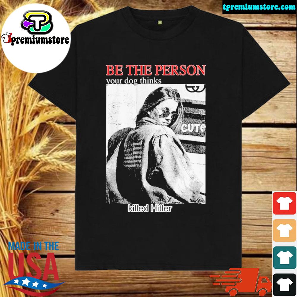Official be The Person Your Dog Thinks Killed Hitler New Shirt