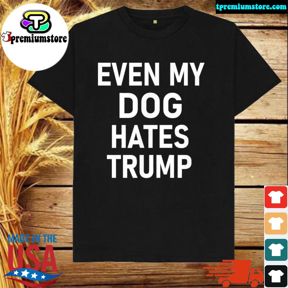 Official even my dog hates Trump shirt