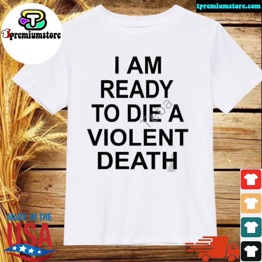 Official i am ready to die a violent death shirt