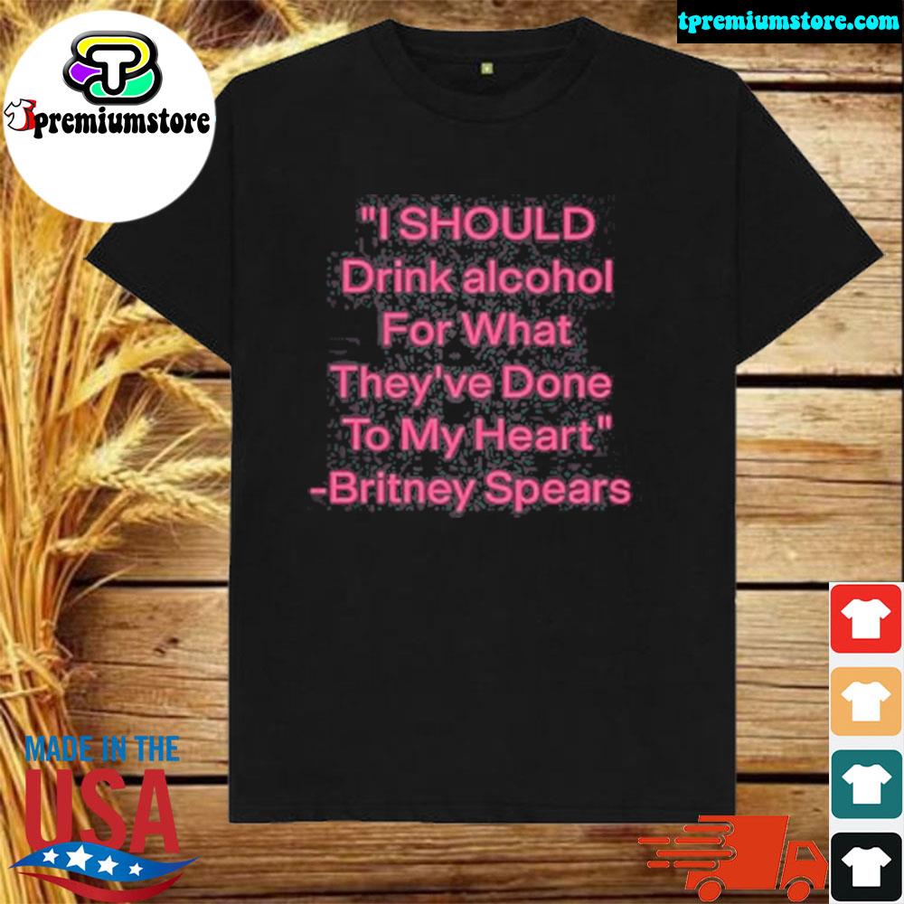 Official i Should Drink Alcohol For What They’ve Done To My Heart Britney Spears Shirt