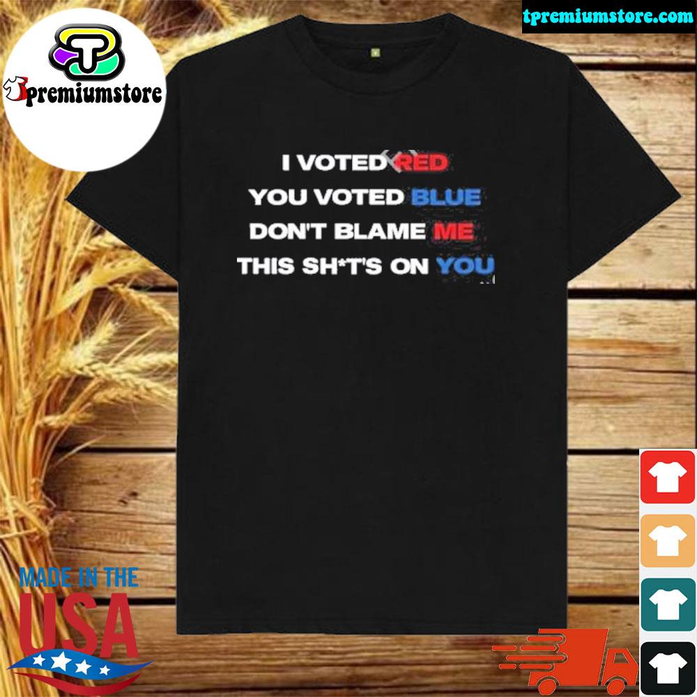 Official i Voted Red You Voted Blue Don't Blame Me This Shits On You Shirt