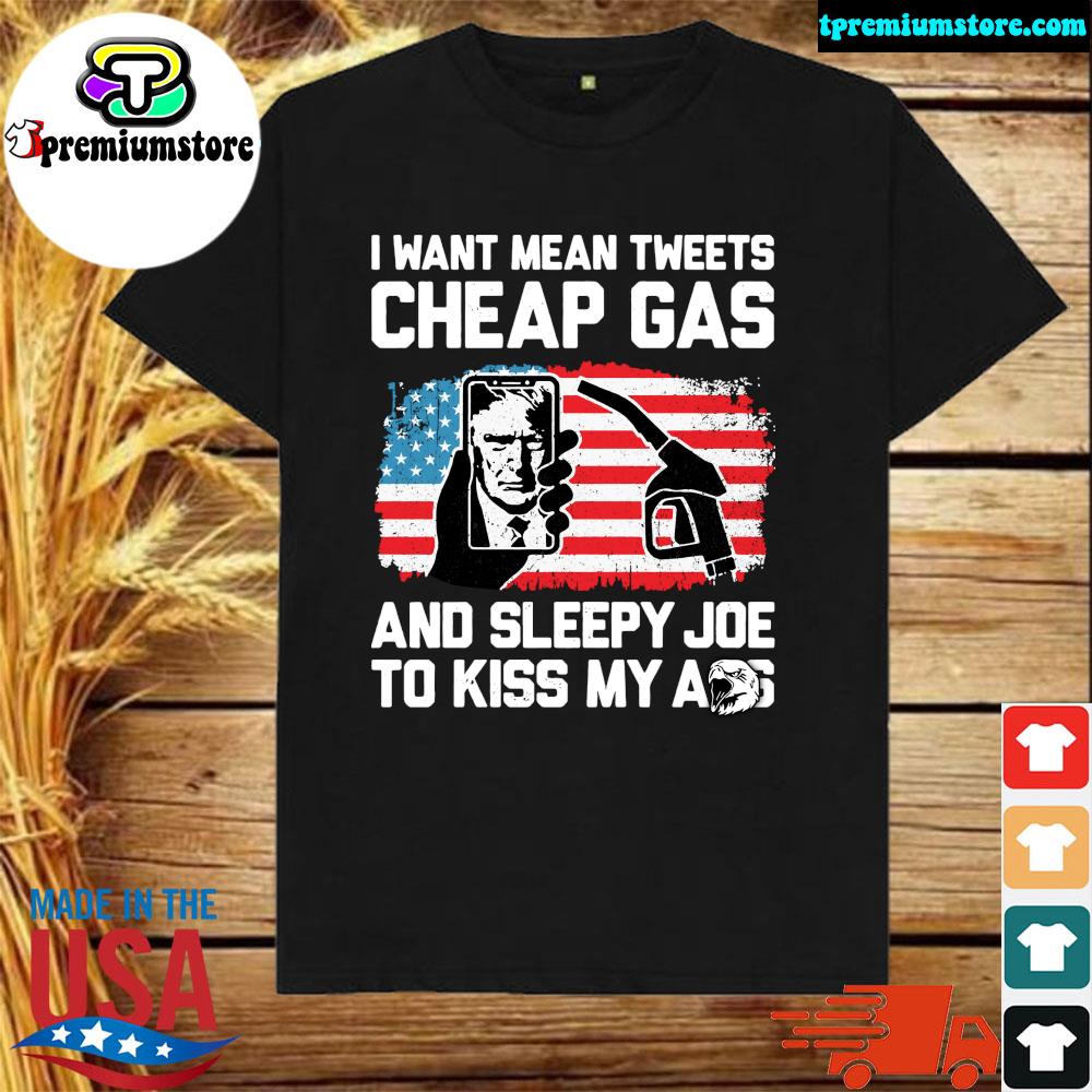 Official i Want Mean Tweets Cheap Gas And Sleepy Joe To Kiss My Ass Trump Shirt