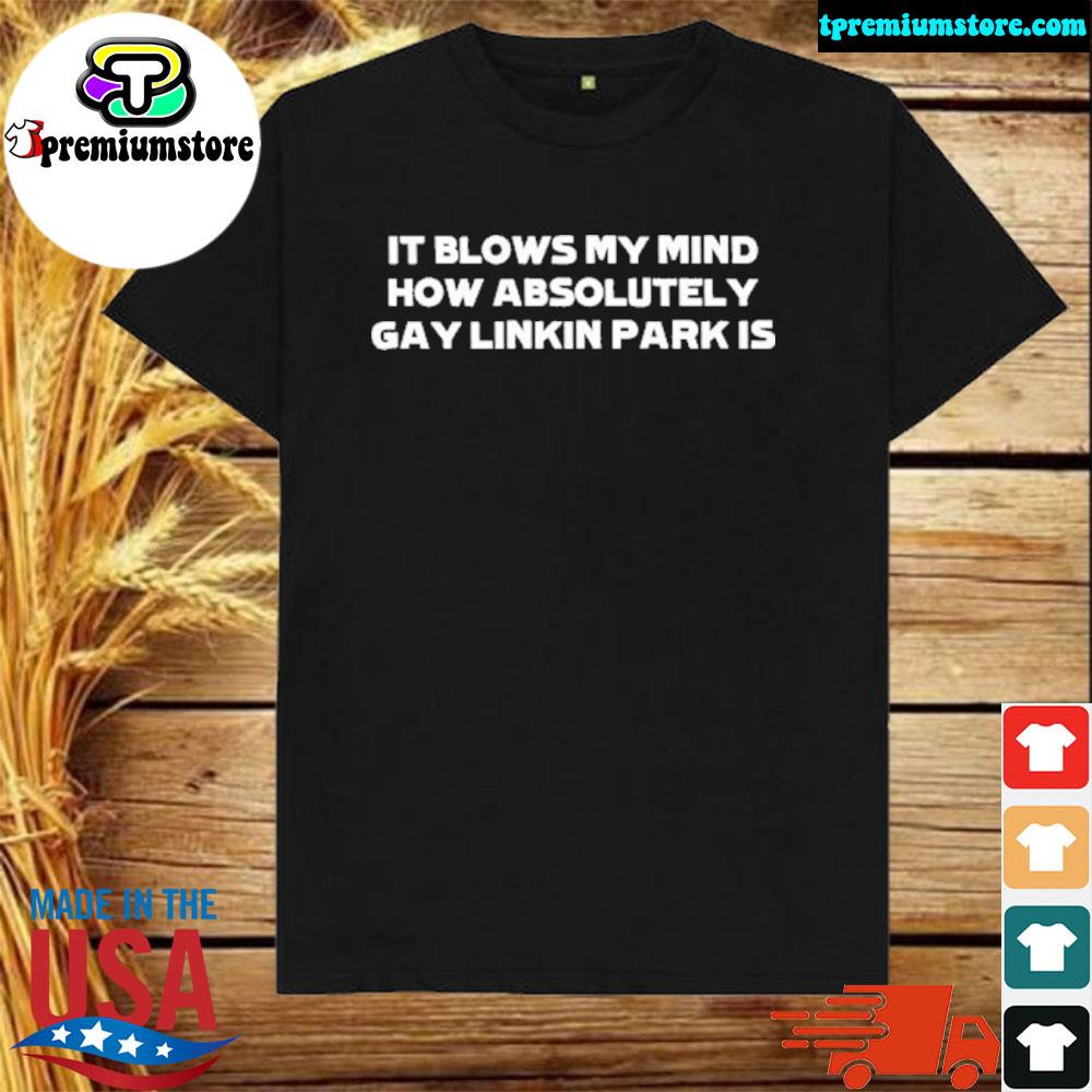 Official it blows my mind how absolutely gay linkin park is shirt