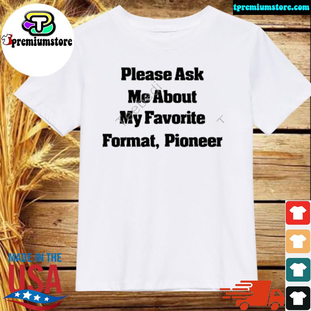 Official please Ask Me About My Favorite Format Pioneer New Shirt