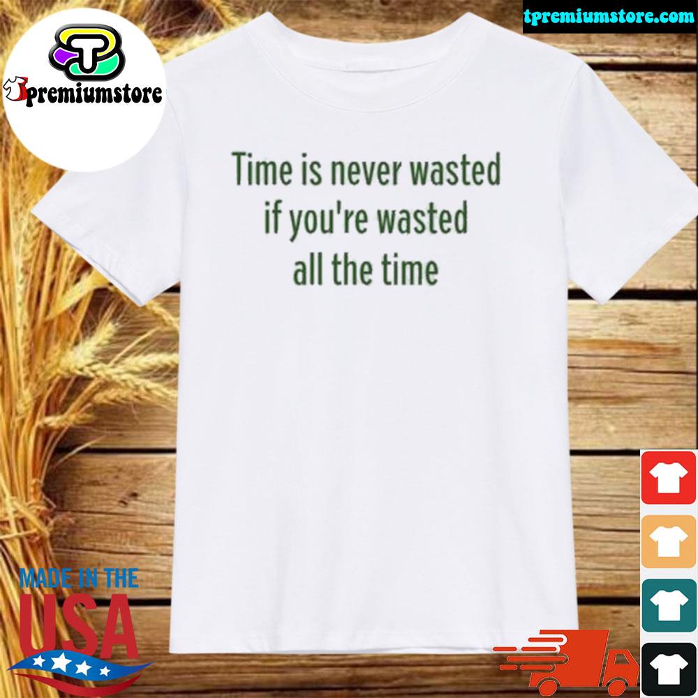 Official time Is Never Wasted If You’re Wasted All The Time Shirt