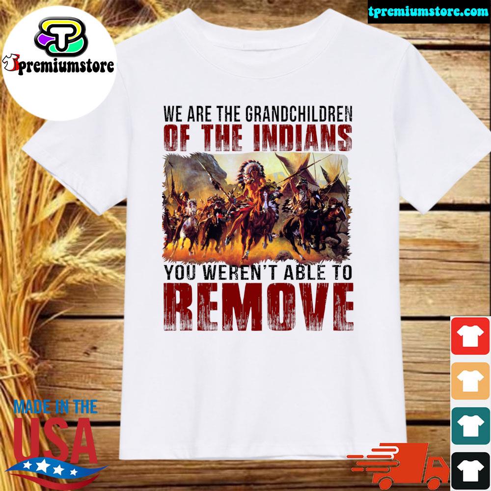 Official we Are The Grandchildren Of The Indians You Weren't Able To Remove T-shirt