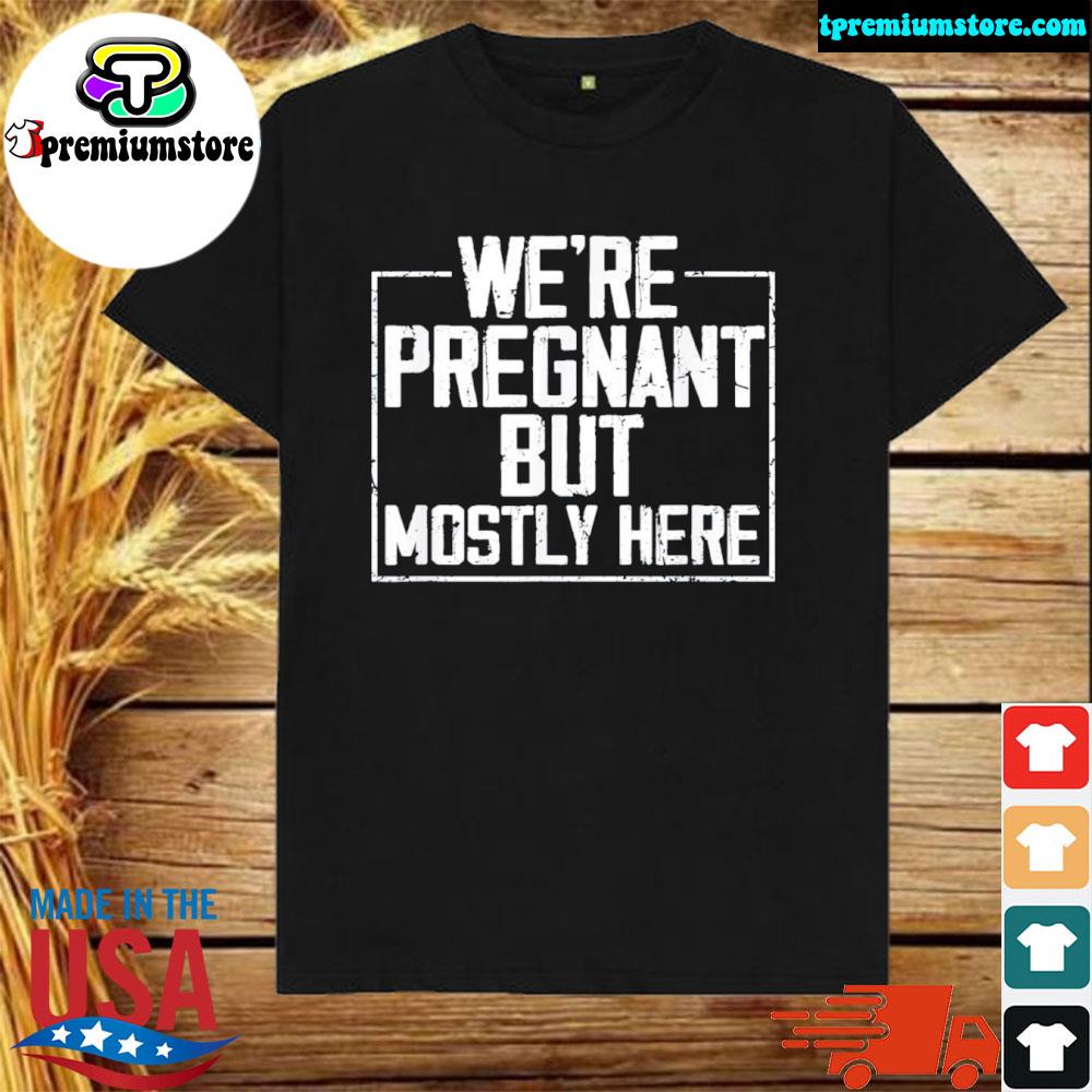 Official we’re Pregnant but Mostly Here Shirt